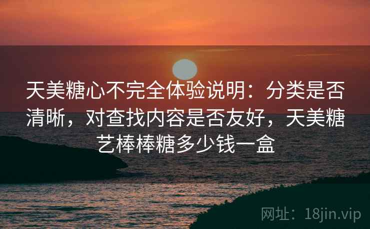 天美糖心不完全体验说明:分类是否清晰,对查找内容是否友好,天美糖艺棒棒糖多少钱一盒 天美糖心不完全体验说明:分类是否清晰,对查找内容是否友好,天美糖艺棒棒糖多少钱一盒