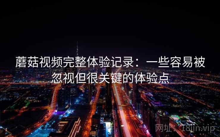 蘑菇视频完整体验记录:一些容易被忽视但很关键的体验点 蘑菇视频完整体验记录:一些容易被忽视但很关键的体验点
