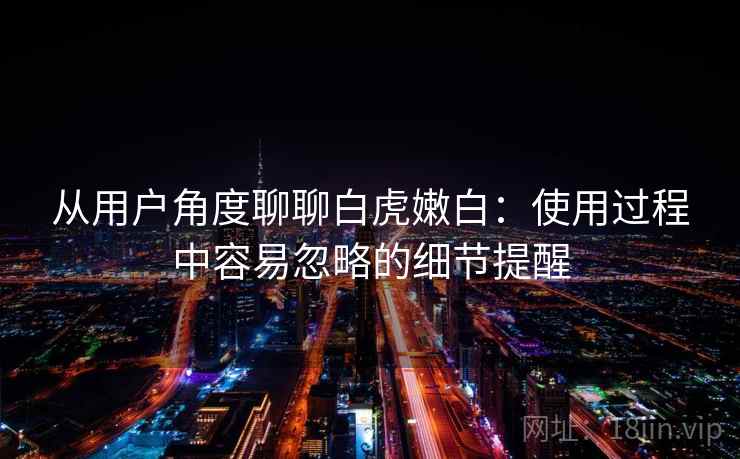从用户角度聊聊白虎嫩白:使用过程中容易忽略的细节提醒 从用户角度聊聊白虎嫩白:使用过程中容易忽略的细节提醒