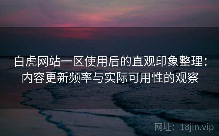 白虎网站一区使用后的直观印象整理:内容更新频率与实际可用性的观察 白虎网站一区使用后的直观印象整理:内容更新频率与实际可用性的观察