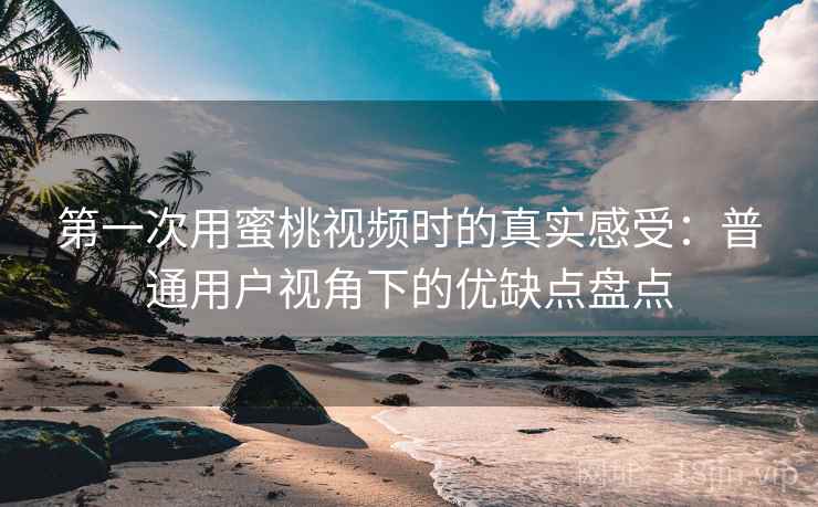 第一次用蜜桃视频时的真实感受：普通用户视角下的优缺点盘点