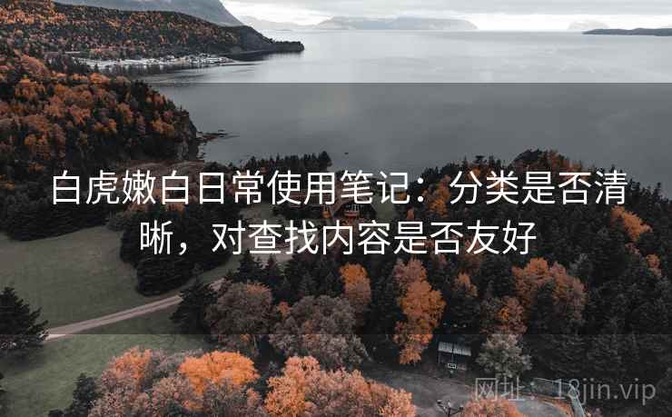 白虎嫩白日常使用笔记:分类是否清晰,对查找内容是否友好 白虎嫩白日常使用笔记:分类是否清晰,对查找内容是否友好