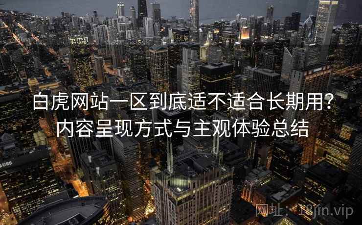 白虎网站一区到底适不适合长期用?内容呈现方式与主观体验总结 白虎网站一区到底适不适合长期用?内容呈现方式与主观体验总结
