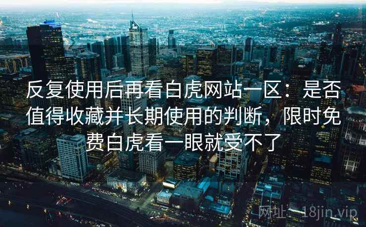反复使用后再看白虎网站一区:是否值得收藏并长期使用的判断,限时免费白虎看一眼就受不了 反复使用后再看白虎网站一区:是否值得收藏并长期使用的判断,限时免费白虎看一眼就受不了