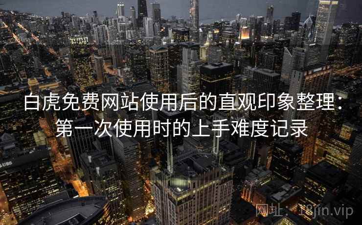 白虎免费网站使用后的直观印象整理:第一次使用时的上手难度记录 白虎免费网站使用后的直观印象整理:第一次使用时的上手难度记录