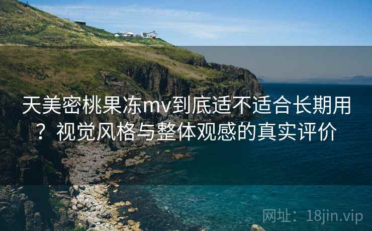 天美密桃果冻mv到底适不适合长期用?视觉风格与整体观感的真实评价 天美密桃果冻mv到底适不适合长期用?视觉风格与整体观感的真实评价