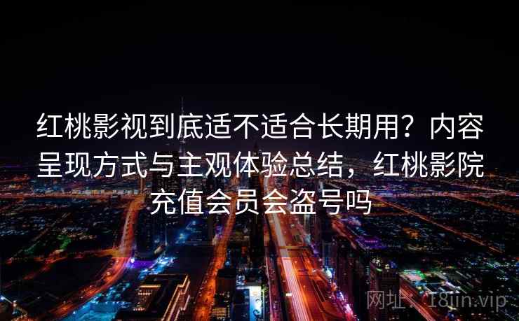 红桃影视到底适不适合长期用?内容呈现方式与主观体验总结,红桃影院充值会员会盗号吗 红桃影视到底适不适合长期用?内容呈现方式与主观体验总结,红桃影院充值会员会盗号吗