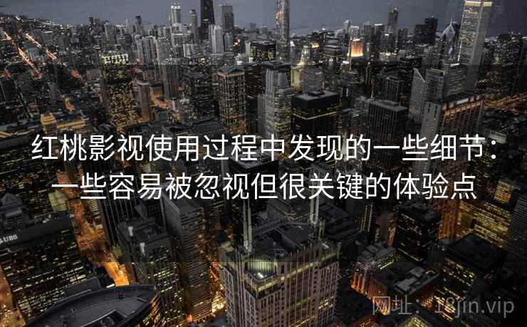 红桃影视使用过程中发现的一些细节:一些容易被忽视但很关键的体验点 红桃影视使用过程中发现的一些细节:一些容易被忽视但很关键的体验点