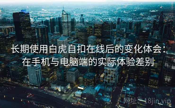 长期使用白虎自扣在线后的变化体会:在手机与电脑端的实际体验差别 长期使用白虎自扣在线后的变化体会:在手机与电脑端的实际体验差别