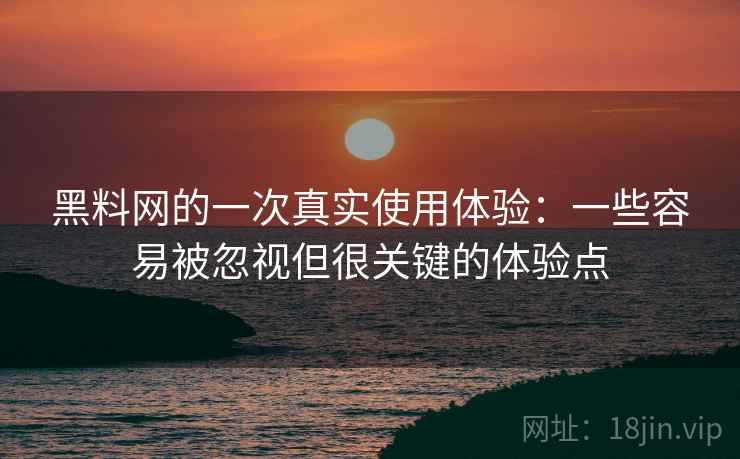 黑料网的一次真实使用体验:一些容易被忽视但很关键的体验点 黑料网的一次真实使用体验:一些容易被忽视但很关键的体验点