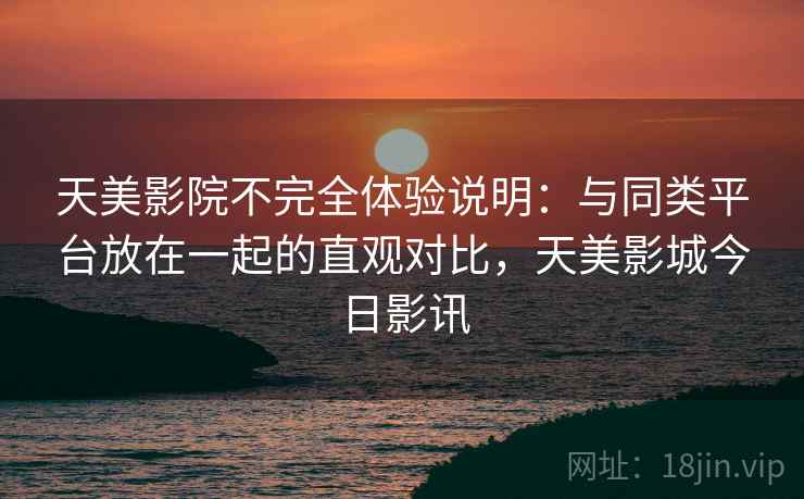 天美影院不完全体验说明：与同类平台放在一起的直观对比，天美影城今日影讯