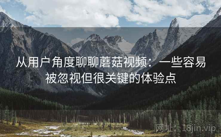 从用户角度聊聊蘑菇视频:一些容易被忽视但很关键的体验点 从用户角度聊聊蘑菇视频:一些容易被忽视但很关键的体验点