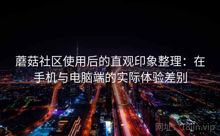 蘑菇社区使用后的直观印象整理：在手机与电脑端的实际体验差别