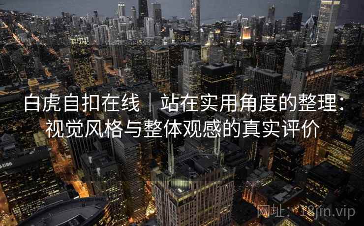 白虎自扣在线｜站在实用角度的整理：视觉风格与整体观感的真实评价