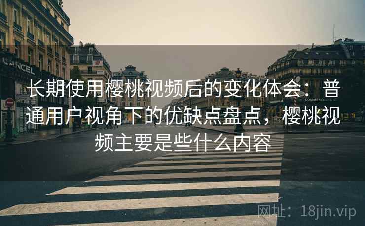 长期使用樱桃视频后的变化体会:普通用户视角下的优缺点盘点,樱桃视频主要是些什么内容 长期使用樱桃视频后的变化体会:普通用户视角下的优缺点盘点,樱桃视频主要是些什么内容