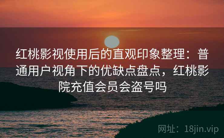 红桃影视使用后的直观印象整理:普通用户视角下的优缺点盘点,红桃影院充值会员会盗号吗 红桃影视使用后的直观印象整理:普通用户视角下的优缺点盘点,红桃影院充值会员会盗号吗