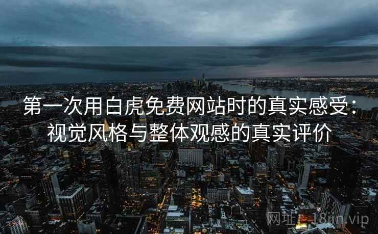 第一次用白虎免费网站时的真实感受：视觉风格与整体观感的真实评价