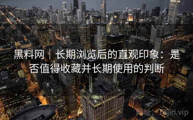 黑料网|长期浏览后的直观印象:是否值得收藏并长期使用的判断 黑料网|长期浏览后的直观印象:是否值得收藏并长期使用的判断