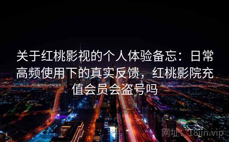 关于红桃影视的个人体验备忘:日常高频使用下的真实反馈,红桃影院充值会员会盗号吗 关于红桃影视的个人体验备忘:日常高频使用下的真实反馈,红桃影院充值会员会盗号吗