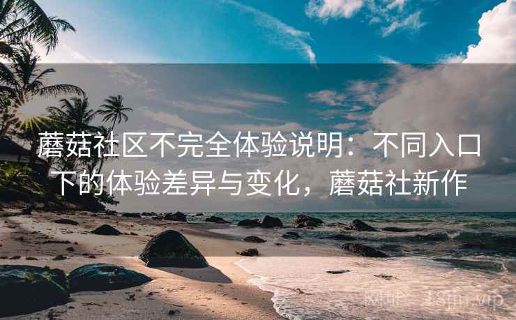 蘑菇社区不完全体验说明:不同入口下的体验差异与变化,蘑菇社新作 蘑菇社区不完全体验说明:不同入口下的体验差异与变化,蘑菇社新作