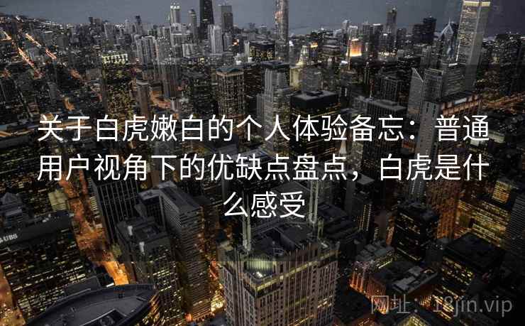 关于白虎嫩白的个人体验备忘：普通用户视角下的优缺点盘点，白虎是什么感受