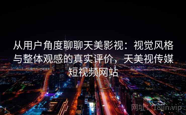 从用户角度聊聊天美影视:视觉风格与整体观感的真实评价,天美视传媒短视频网站 从用户角度聊聊天美影视:视觉风格与整体观感的真实评价,天美视传媒短视频网站