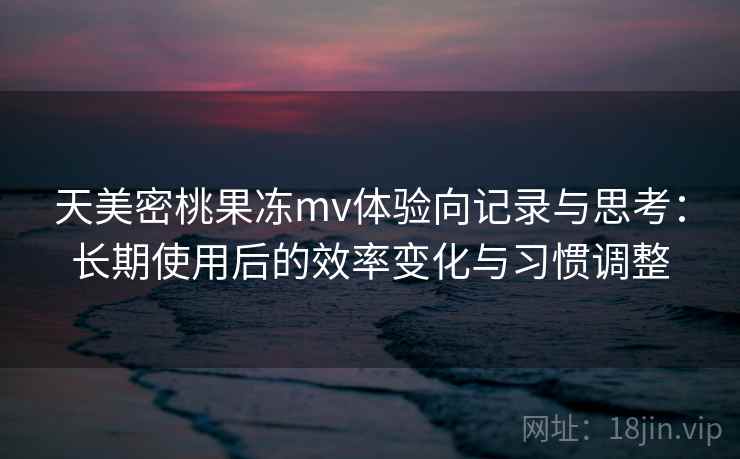 天美密桃果冻mv体验向记录与思考:长期使用后的效率变化与习惯调整 天美密桃果冻mv体验向记录与思考:长期使用后的效率变化与习惯调整