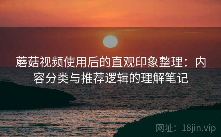蘑菇视频使用后的直观印象整理:内容分类与推荐逻辑的理解笔记 蘑菇视频使用后的直观印象整理:内容分类与推荐逻辑的理解笔记