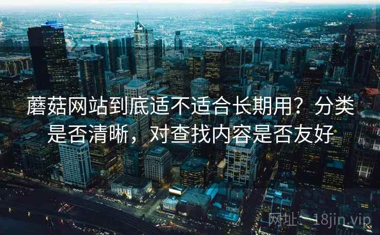 蘑菇网站到底适不适合长期用？分类是否清晰，对查找内容是否友好