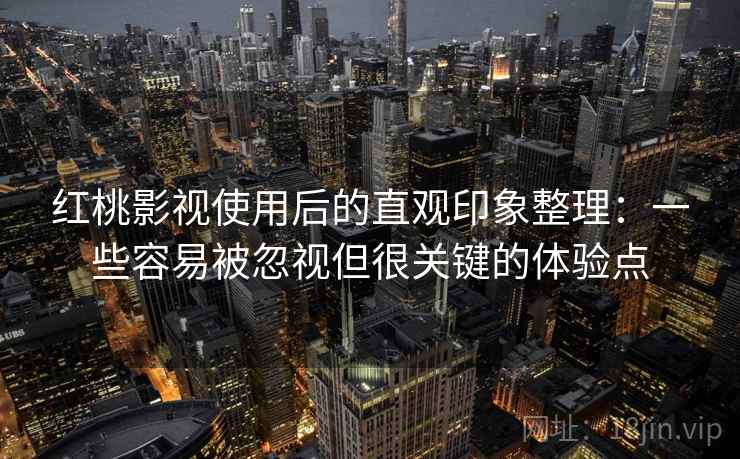红桃影视使用后的直观印象整理:一些容易被忽视但很关键的体验点 红桃影视使用后的直观印象整理:一些容易被忽视但很关键的体验点