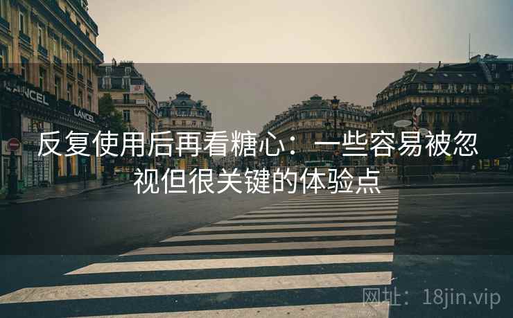 反复使用后再看糖心:一些容易被忽视但很关键的体验点 反复使用后再看糖心:一些容易被忽视但很关键的体验点