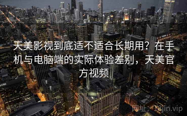 天美影视到底适不适合长期用?在手机与电脑端的实际体验差别,天美官方视频 天美影视到底适不适合长期用?在手机与电脑端的实际体验差别,天美官方视频