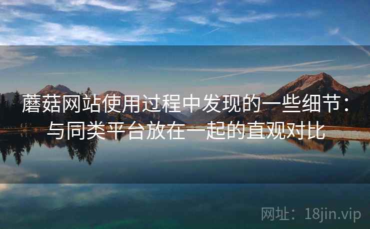 蘑菇网站使用过程中发现的一些细节：与同类平台放在一起的直观对比