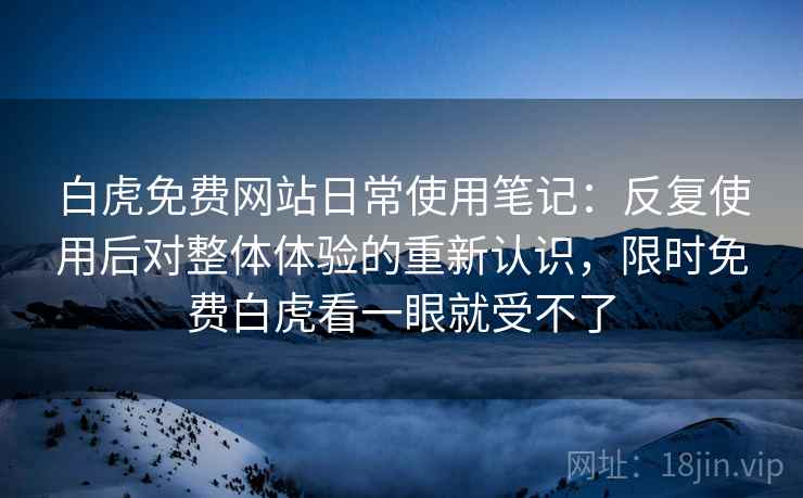 白虎免费网站日常使用笔记:反复使用后对整体体验的重新认识,限时免费白虎看一眼就受不了 白虎免费网站日常使用笔记:反复使用后对整体体验的重新认识,限时免费白虎看一眼就受不了