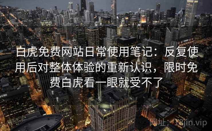 白虎免费网站日常使用笔记:反复使用后对整体体验的重新认识,限时免费白虎看一眼就受不了 白虎免费网站日常使用笔记:反复使用后对整体体验的重新认识,限时免费白虎看一眼就受不了