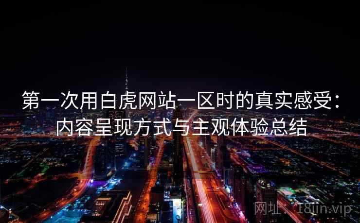 第一次用白虎网站一区时的真实感受:内容呈现方式与主观体验总结 第一次用白虎网站一区时的真实感受:内容呈现方式与主观体验总结