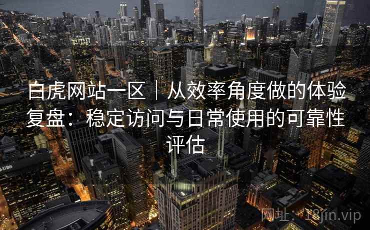 白虎网站一区｜从效率角度做的体验复盘：稳定访问与日常使用的可靠性评估