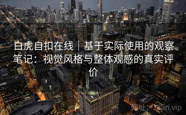 白虎自扣在线｜基于实际使用的观察笔记：视觉风格与整体观感的真实评价