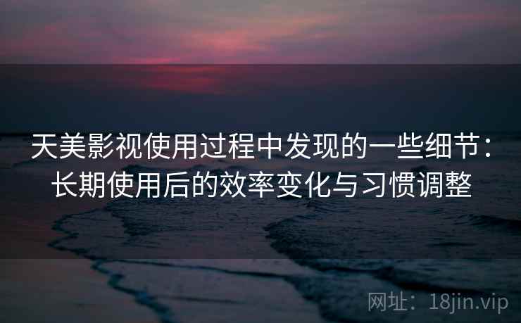 天美影视使用过程中发现的一些细节:长期使用后的效率变化与习惯调整 天美影视使用过程中发现的一些细节:长期使用后的效率变化与习惯调整