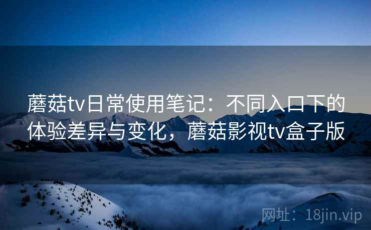蘑菇tv日常使用笔记：不同入口下的体验差异与变化，蘑菇影视tv盒子版
