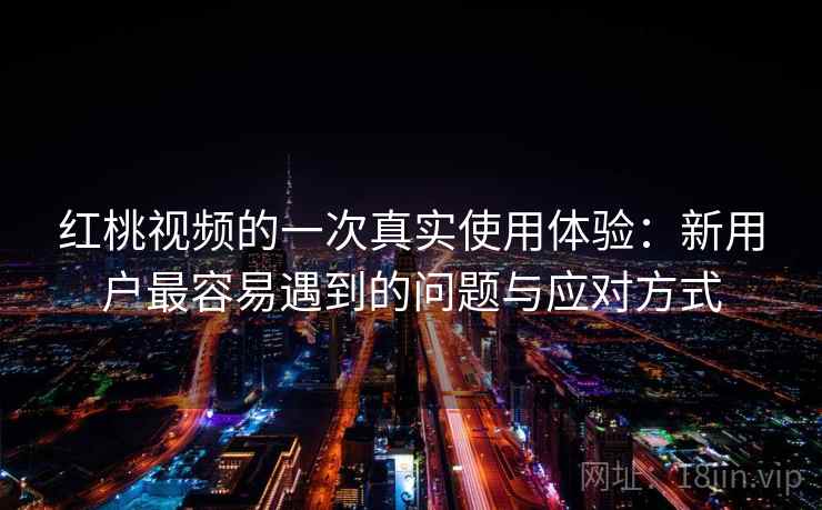 红桃视频的一次真实使用体验：新用户最容易遇到的问题与应对方式