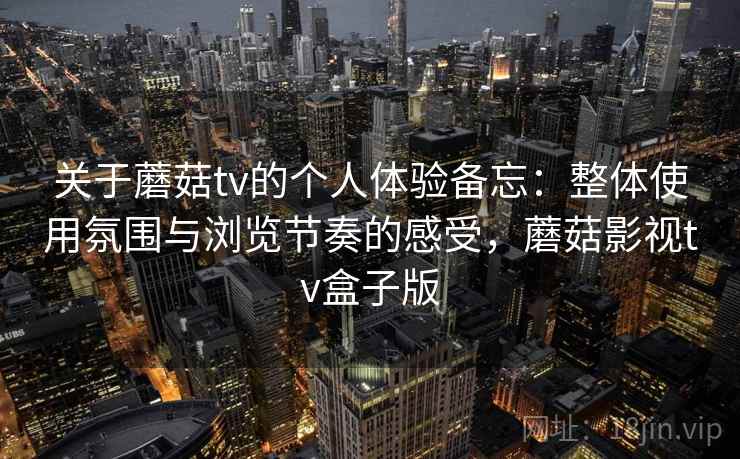 关于蘑菇tv的个人体验备忘:整体使用氛围与浏览节奏的感受,蘑菇影视tv盒子版 关于蘑菇tv的个人体验备忘:整体使用氛围与浏览节奏的感受,蘑菇影视tv盒子版