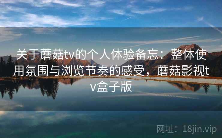 关于蘑菇tv的个人体验备忘:整体使用氛围与浏览节奏的感受,蘑菇影视tv盒子版 关于蘑菇tv的个人体验备忘:整体使用氛围与浏览节奏的感受,蘑菇影视tv盒子版