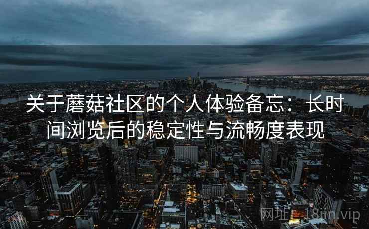 关于蘑菇社区的个人体验备忘：长时间浏览后的稳定性与流畅度表现
