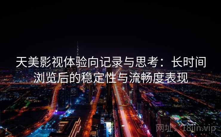 天美影视体验向记录与思考：长时间浏览后的稳定性与流畅度表现