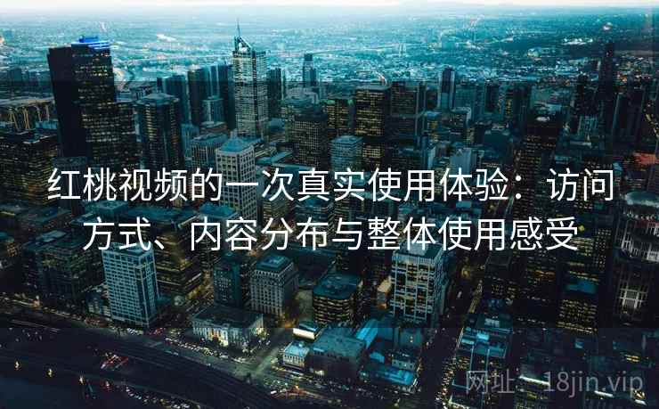 红桃视频的一次真实使用体验:访问方式、内容分布与整体使用感受 红桃视频的一次真实使用体验:访问方式、内容分布与整体使用感受