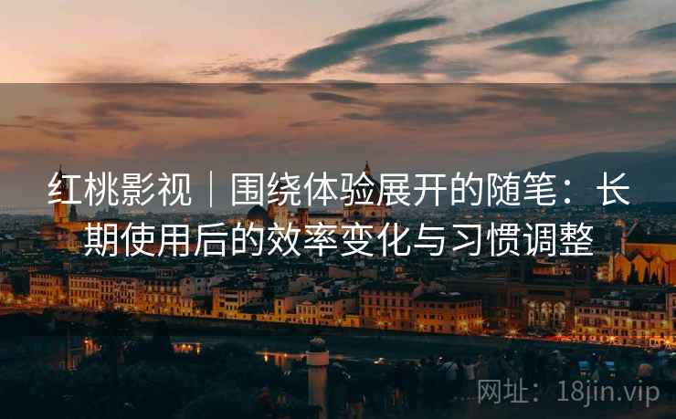 红桃影视｜围绕体验展开的随笔：长期使用后的效率变化与习惯调整