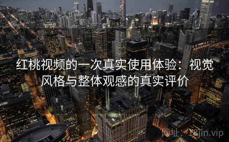红桃视频的一次真实使用体验：视觉风格与整体观感的真实评价