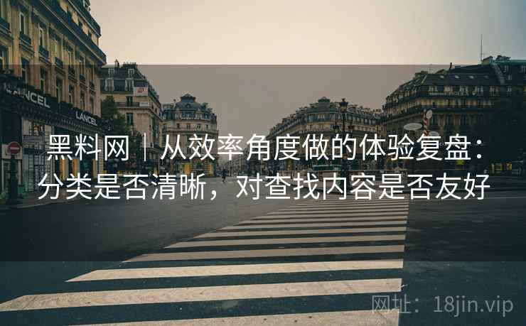 黑料网｜从效率角度做的体验复盘：分类是否清晰，对查找内容是否友好