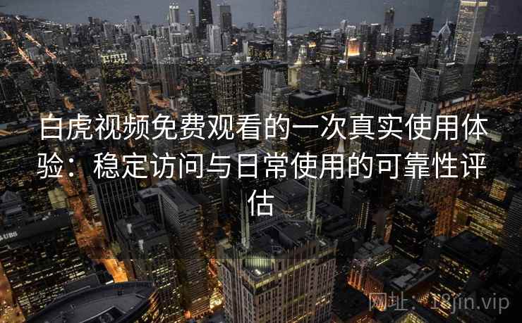 白虎视频免费观看的一次真实使用体验：稳定访问与日常使用的可靠性评估